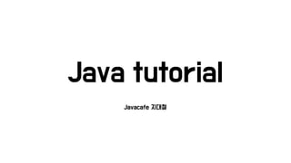 Java tutorial
Javacafe 지대철
 