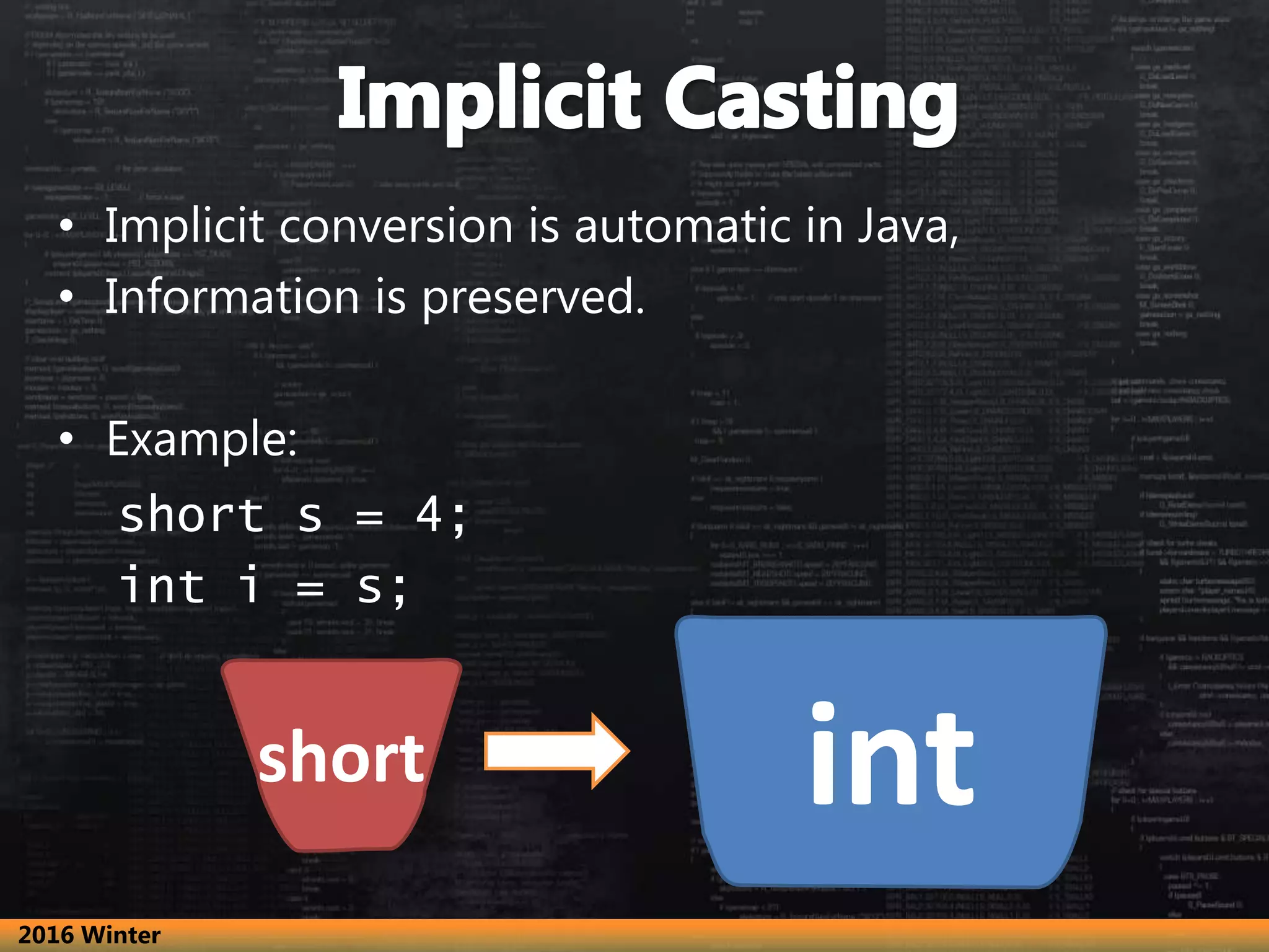 • Implicit conversion is automatic in Java,
• Information is preserved.
• Example:
short s = 4;
int i = s;
intshort
2016 Winter
 