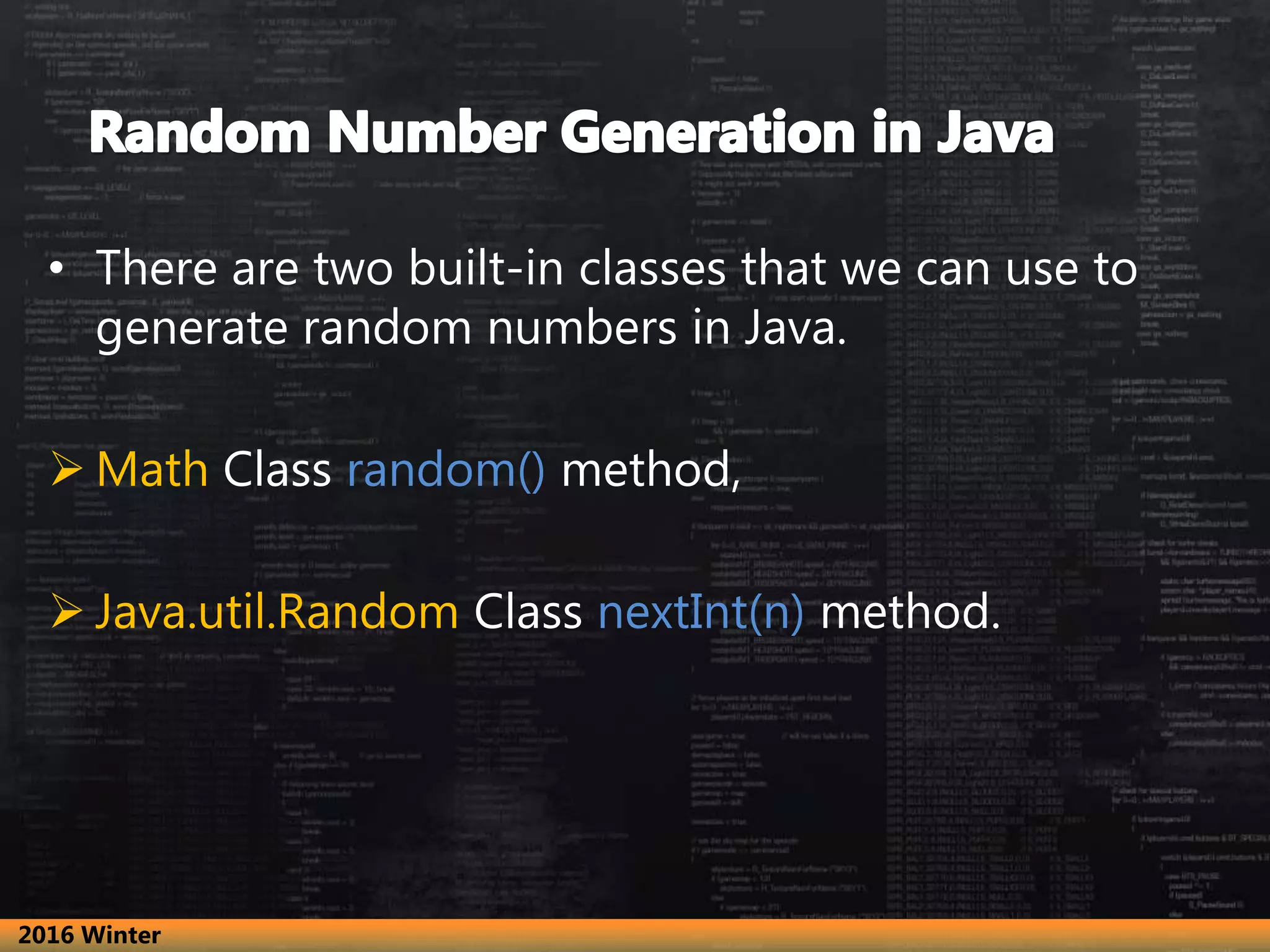 • There are two built-in classes that we can use to
generate random numbers in Java.
 Math Class random() method,
 Java.util.Random Class nextInt(n) method.
2016 Winter
 