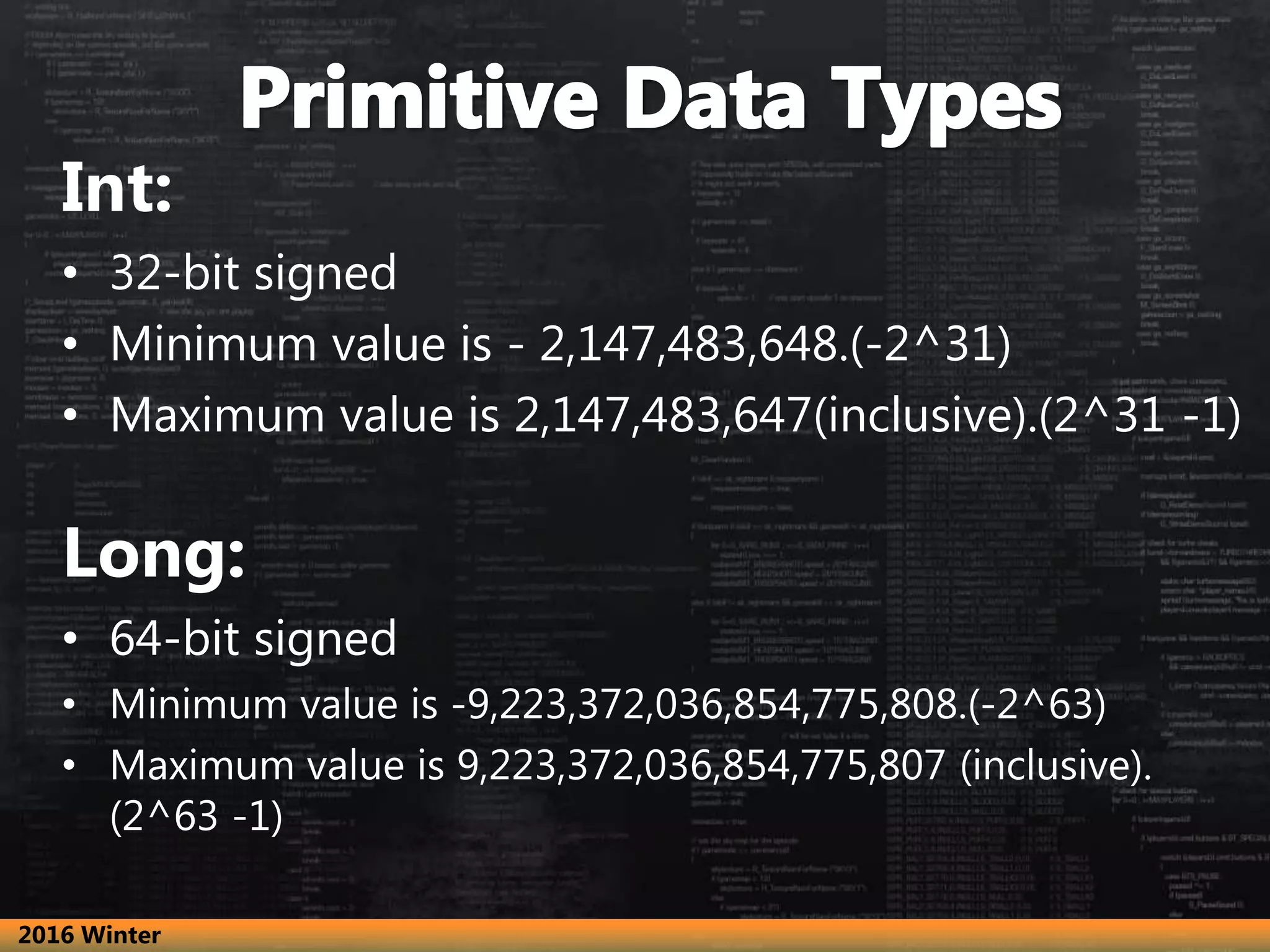 Int:
• 32-bit signed
• Minimum value is - 2,147,483,648.(-2^31)
• Maximum value is 2,147,483,647(inclusive).(2^31 -1)
Long:
• 64-bit signed
• Minimum value is -9,223,372,036,854,775,808.(-2^63)
• Maximum value is 9,223,372,036,854,775,807 (inclusive).
(2^63 -1)
2016 Winter
 