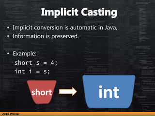 • Implicit conversion is automatic in Java,
• Information is preserved.
• Example:
short s = 4;
int i = s;
intshort
2016 Winter
 