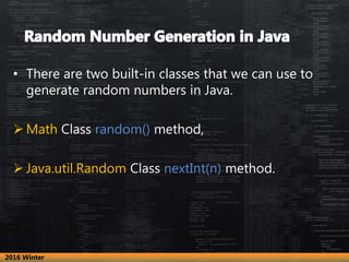 • There are two built-in classes that we can use to
generate random numbers in Java.
 Math Class random() method,
 Java.util.Random Class nextInt(n) method.
2016 Winter
 