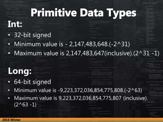 Int:
• 32-bit signed
• Minimum value is - 2,147,483,648.(-2^31)
• Maximum value is 2,147,483,647(inclusive).(2^31 -1)
Long:
• 64-bit signed
• Minimum value is -9,223,372,036,854,775,808.(-2^63)
• Maximum value is 9,223,372,036,854,775,807 (inclusive).
(2^63 -1)
2016 Winter
 