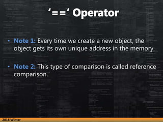 • Note 1: Every time we create a new object, the
object gets its own unique address in the memory.
• Note 2: This type of comparison is called reference
comparison.
2016 Winter
 