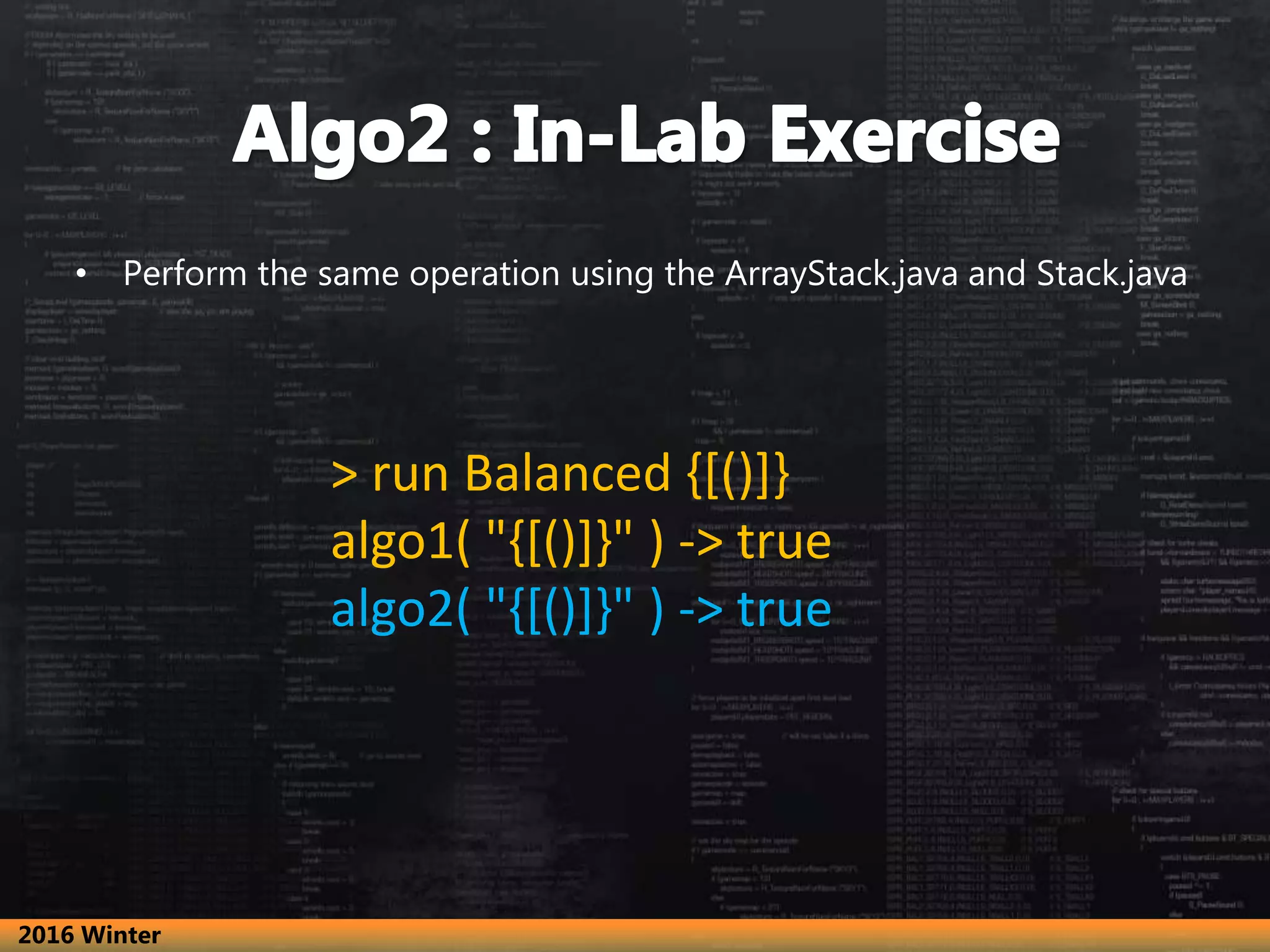 • Perform the same operation using the ArrayStack.java and Stack.java > run Balanced {[()]} algo1( "{[()]}" ) -> true algo2( "{[()]}" ) -> true 2016 Winter 