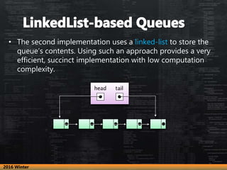 • The second implementation uses a linked-list to store the
queue’s contents. Using such an approach provides a very
efficient, succinct implementation with low computation
complexity.
2016 Winter
 