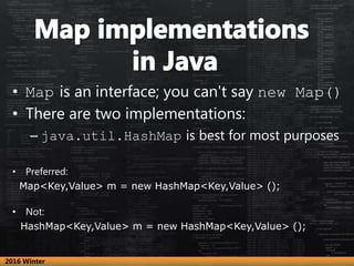 • Map is an interface; you can't say new Map()
• There are two implementations:
– java.util.HashMap is best for most purposes
• Preferred:
Map<Key,Value> m = new HashMap<Key,Value> ();
• Not:
HashMap<Key,Value> m = new HashMap<Key,Value> ();
2016 Winter
 