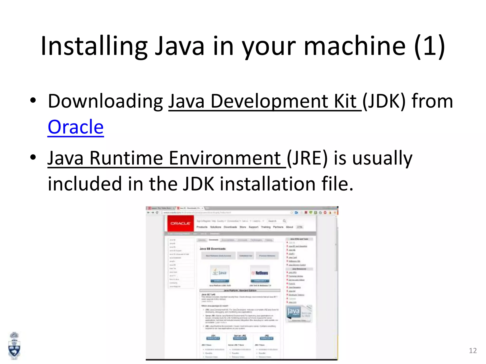 Installing Java in your machine (1)
• Downloading Java Development Kit (JDK) from
Oracle
• Java Runtime Environment (JRE) is usually
included in the JDK installation file.

12

 