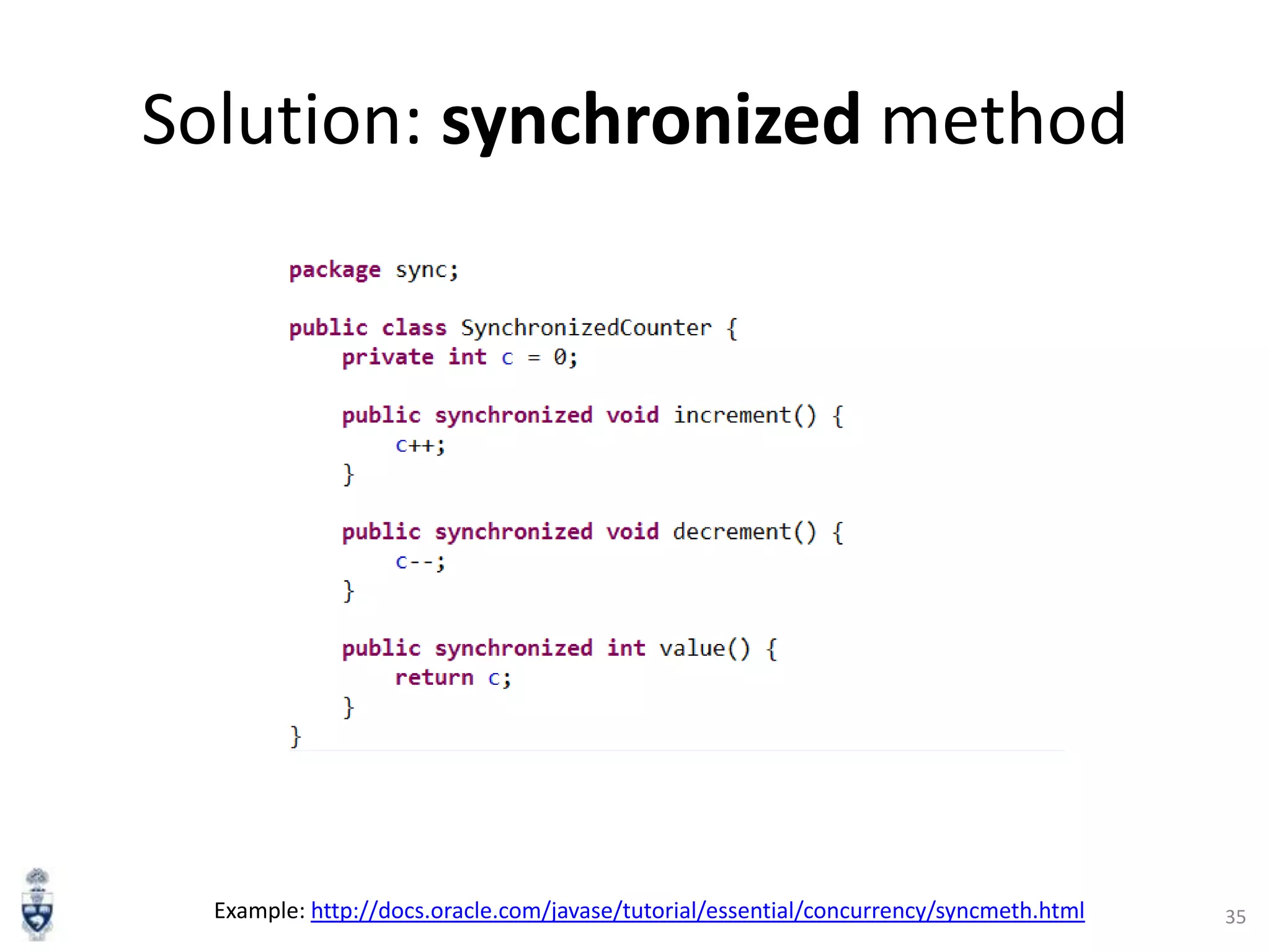 Solution: synchronized method

Example: http://docs.oracle.com/javase/tutorial/essential/concurrency/syncmeth.html

35

 