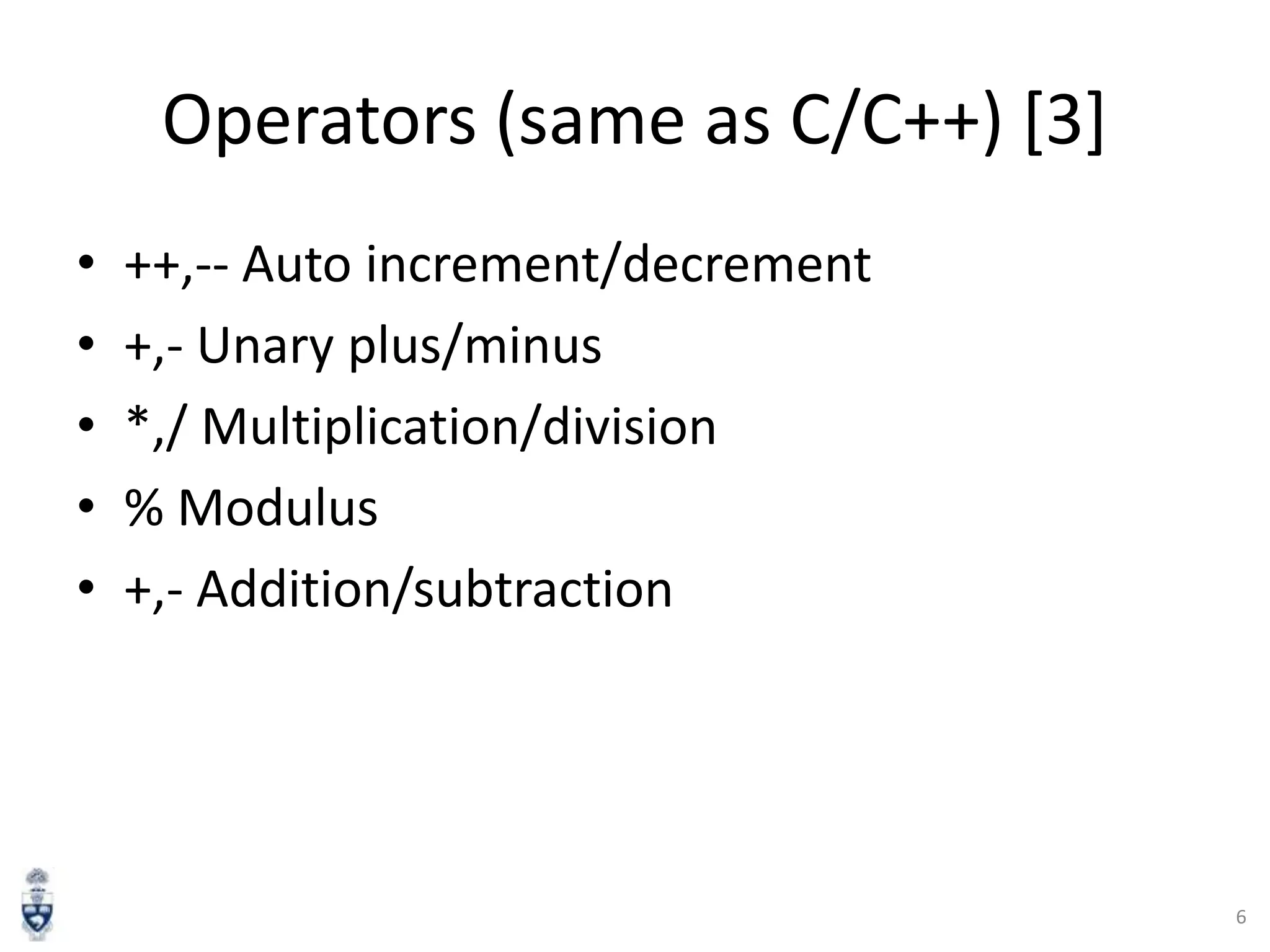 Operators (same as C/C++) [3]
•
•
•
•
•

++,-- Auto increment/decrement
+,- Unary plus/minus
*,/ Multiplication/division
% Modulus
+,- Addition/subtraction

6

 