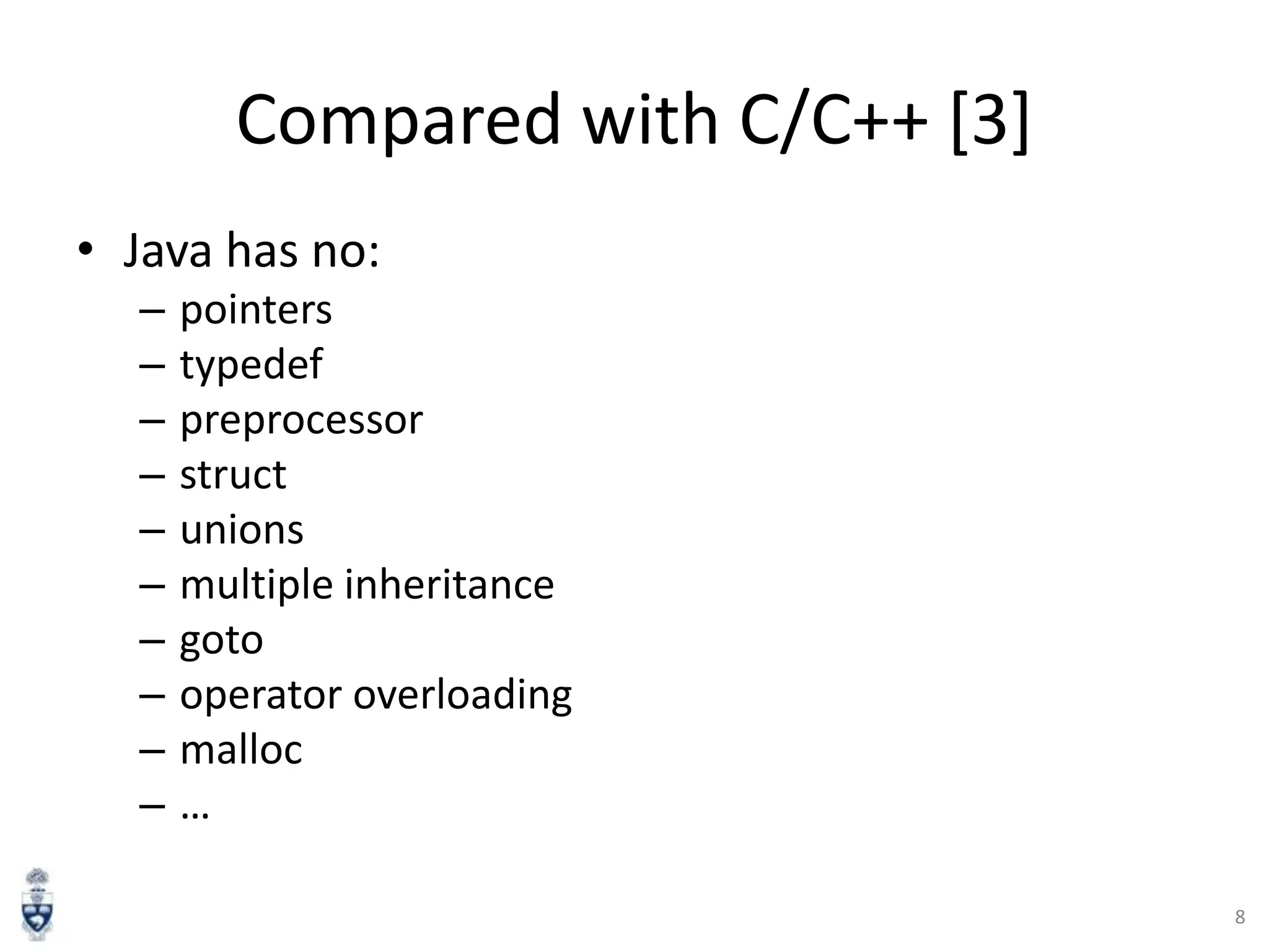 Compared with C/C++ [3]
• Java has no:
–
–
–
–
–
–
–
–
–
–

pointers
typedef
preprocessor
struct
unions
multiple inheritance
goto
operator overloading
malloc
…
8

 
