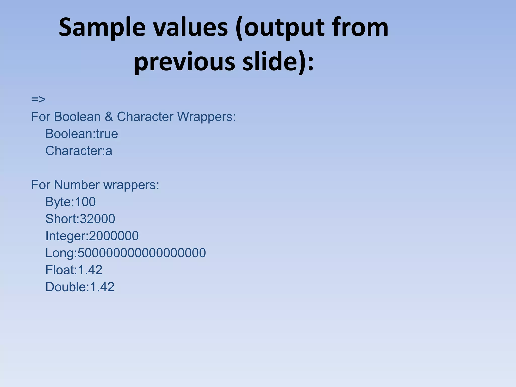 Sample values (output from previous slide): => For Boolean & Character Wrappers: Boolean:true Character:a For Number wrappers: Byte:100 Short:32000 Integer:2000000 Long:500000000000000000 Float:1.42 Double:1.42 