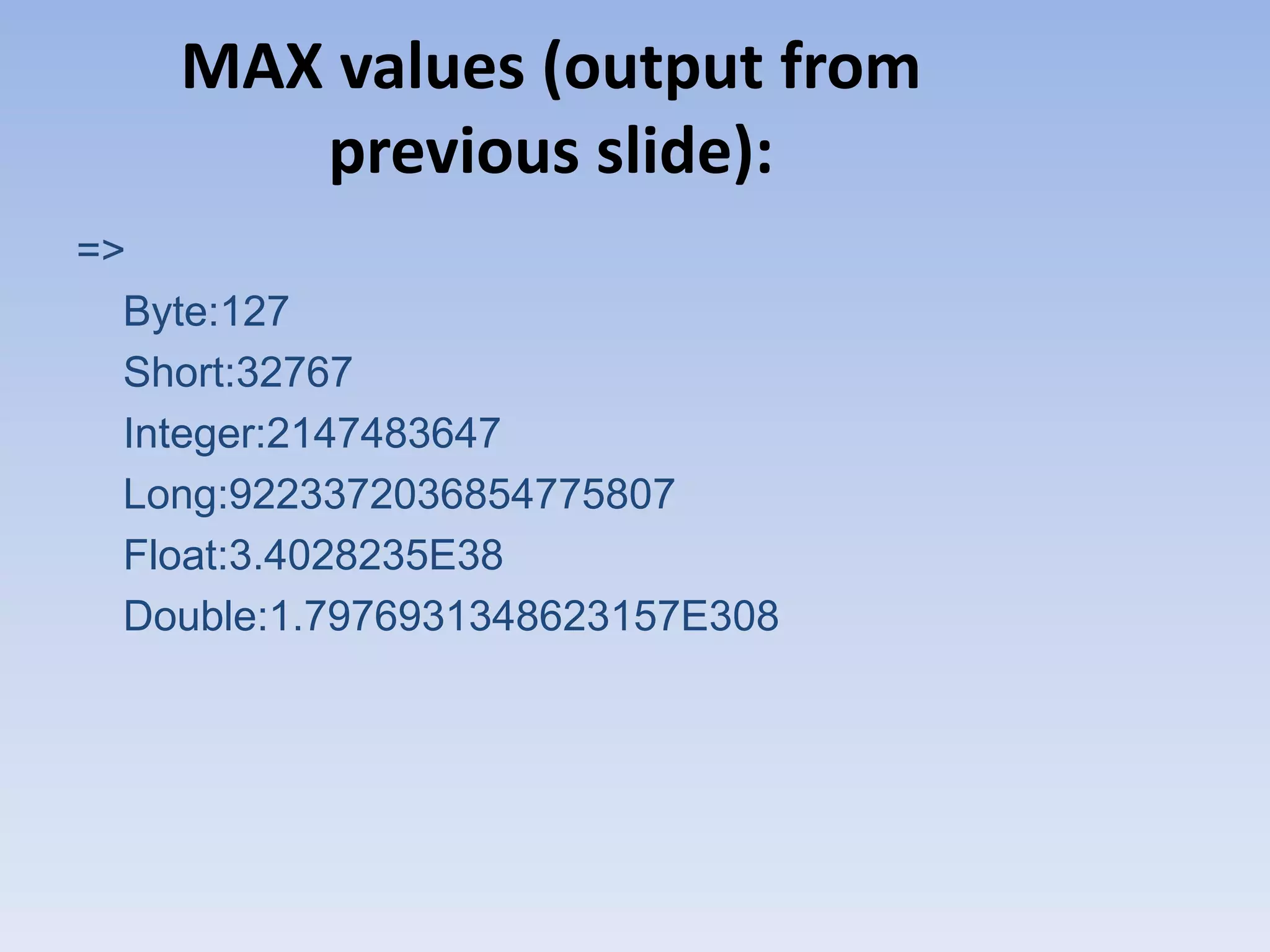 MAX values (output from previous slide): => Byte:127 Short:32767 Integer:2147483647 Long:9223372036854775807 Float:3.4028235E38 Double:1.7976931348623157E308 