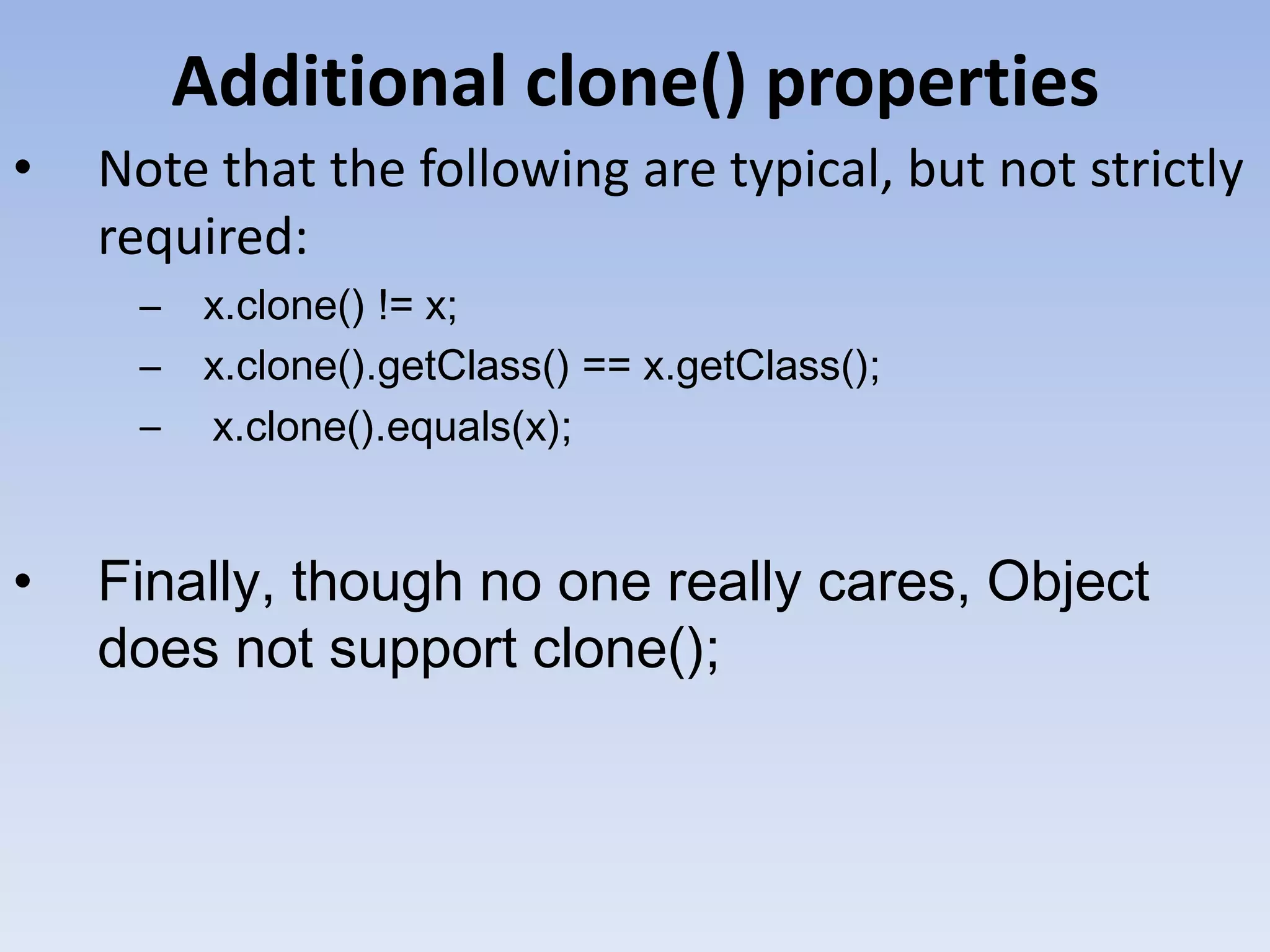 Additional clone() properties • Note that the following are typical, but not strictly required: – x.clone() != x; – x.clone().getClass() == x.getClass(); – x.clone().equals(x); • Finally, though no one really cares, Object does not support clone(); 