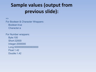 Sample values (output from
previous slide):
=>
For Boolean & Character Wrappers:
Boolean:true
Character:a
For Number wrappers:
Byte:100
Short:32000
Integer:2000000
Long:500000000000000000
Float:1.42
Double:1.42

 