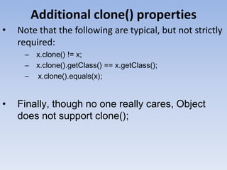 Additional clone() properties
•

Note that the following are typical, but not strictly
required:
– x.clone() != x;
– x.clone().getClass() == x.getClass();
– x.clone().equals(x);

•

Finally, though no one really cares, Object
does not support clone();

 