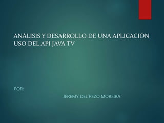 ANÁLISIS Y DESARROLLO DE UNA APLICACIÓN
USO DEL API JAVA TV
POR:
JEREMY DEL PEZO MOREIRA
 