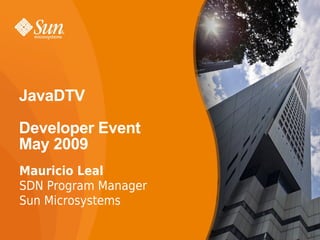JavaDTV

Developer Event
May 2009
Mauricio Leal
SDN Program Manager
Sun Microsystems

                      1
 
