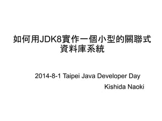 如何用JDK8實作一個小型的關聯式
資料庫系統
Kishida Naoki
2014-8-1 Taipei Java Developer Day
 