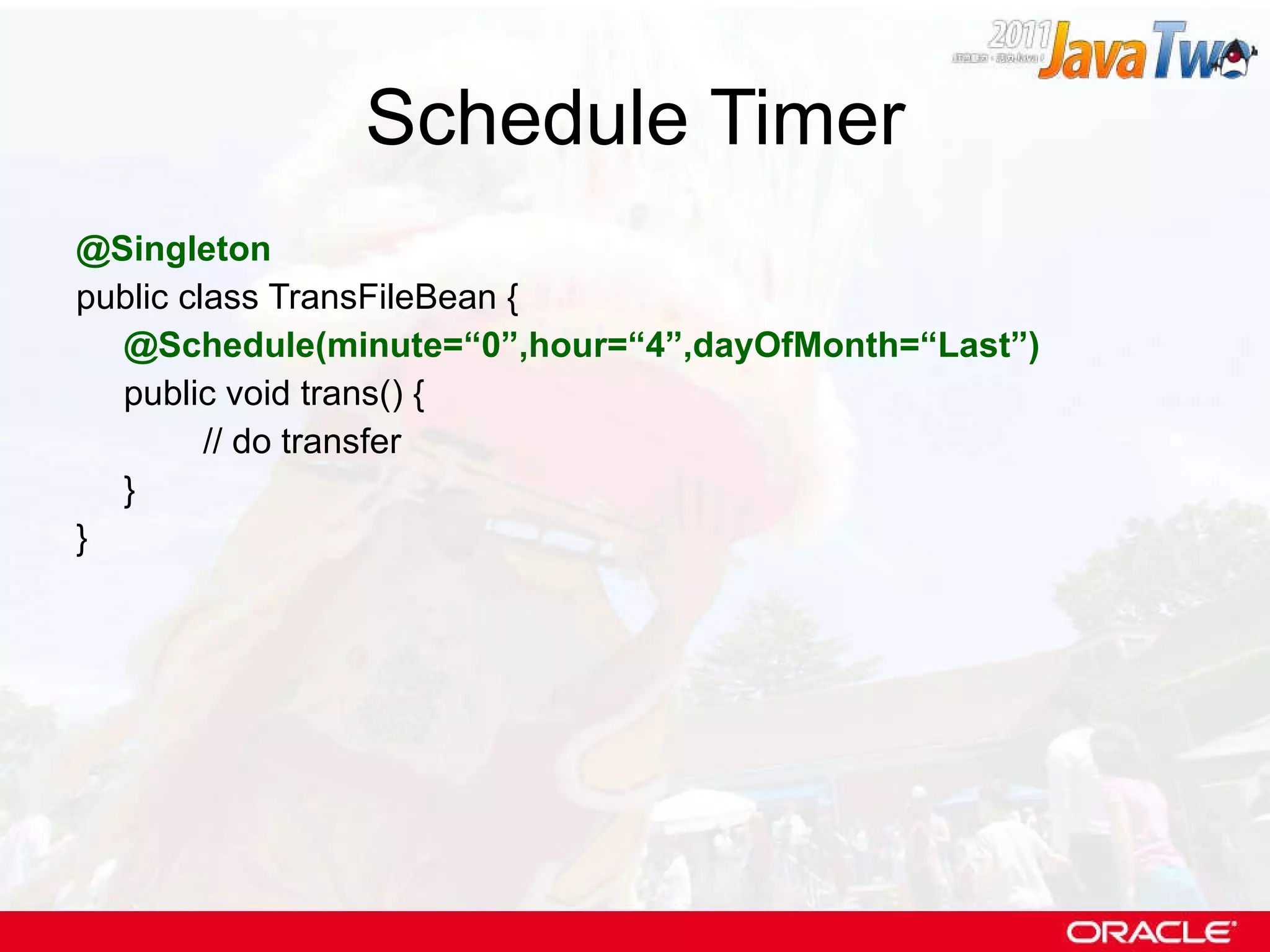 Schedule Timer @Singleton public class TransFileBean { @Schedule(minute=“0”,hour=“4”,dayOfMonth=“Last”) public void trans() { // do transfer } } 