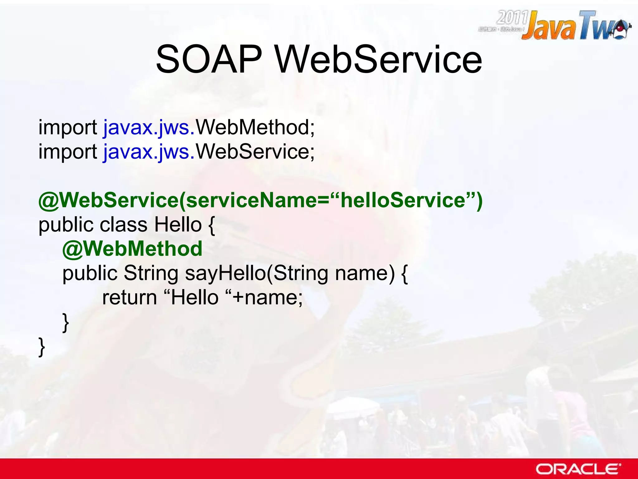 SOAP WebService import  javax.jws. WebMethod; import  javax.jws. WebService; @WebService(serviceName=“helloService”) public class Hello { @WebMethod public String sayHello(String name) { return “Hello “+name; } } 