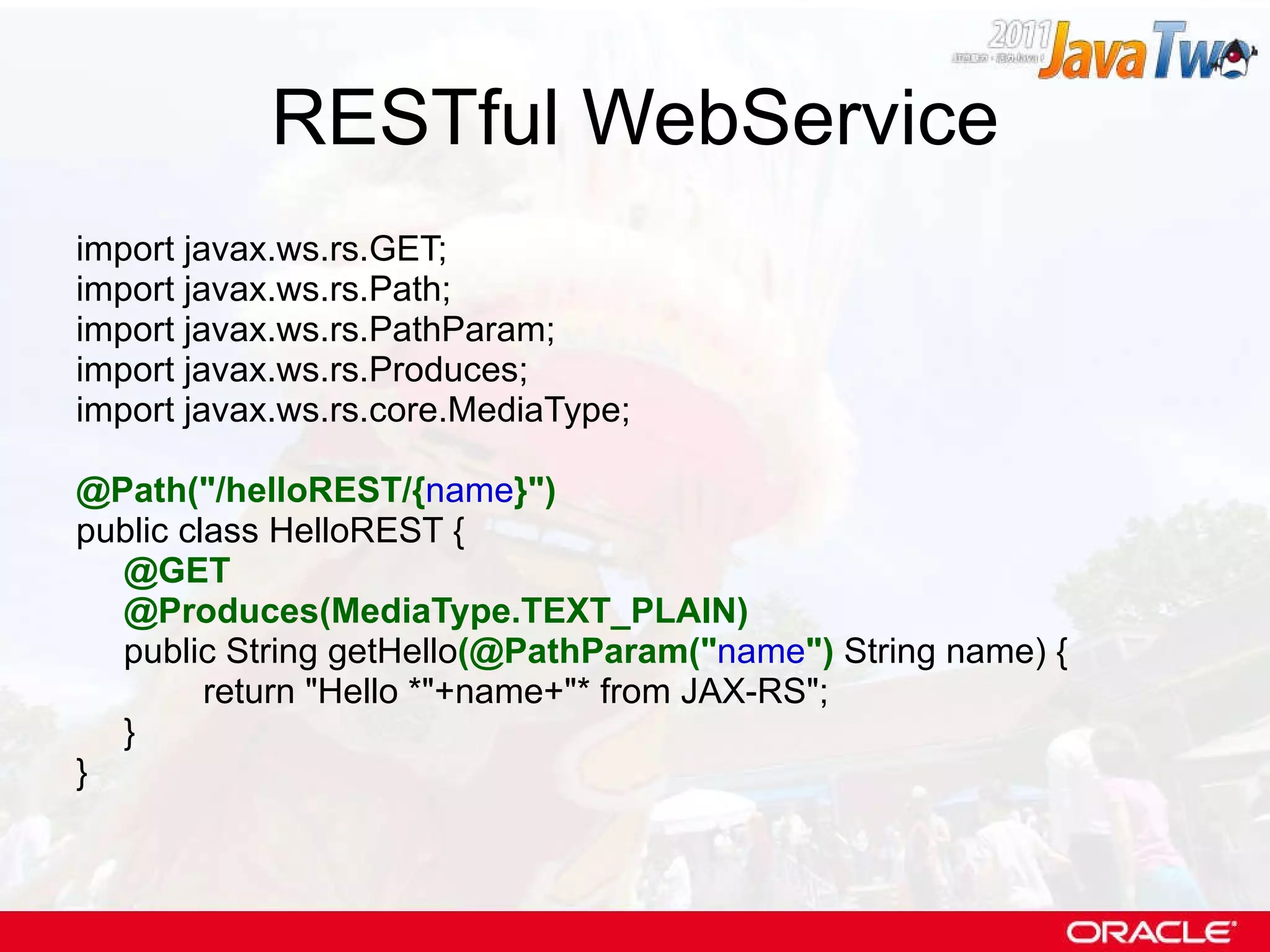 RESTful WebService import javax.ws.rs.GET; import javax.ws.rs.Path; import javax.ws.rs.PathParam; import javax.ws.rs.Produces; import javax.ws.rs.core.MediaType; @Path(&quot;/helloREST/{ name }&quot;) public class HelloREST { @GET @Produces(MediaType.TEXT_PLAIN) public String getHello (@PathParam(&quot; name &quot;)  String name) { return &quot;Hello *&quot;+name+&quot;* from JAX-RS&quot;; } } 