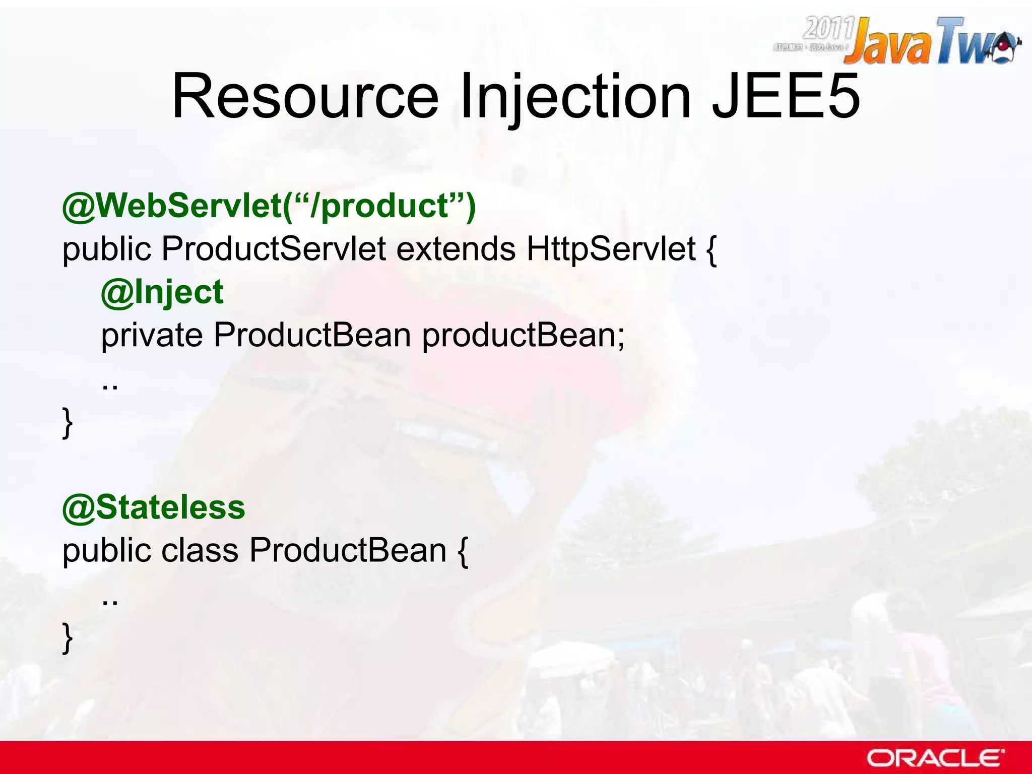 Resource Injection JEE5 @WebServlet(“/product”) public ProductServlet extends HttpServlet { @Inject private ProductBean productBean; .. } @Stateless public class ProductBean { .. } 