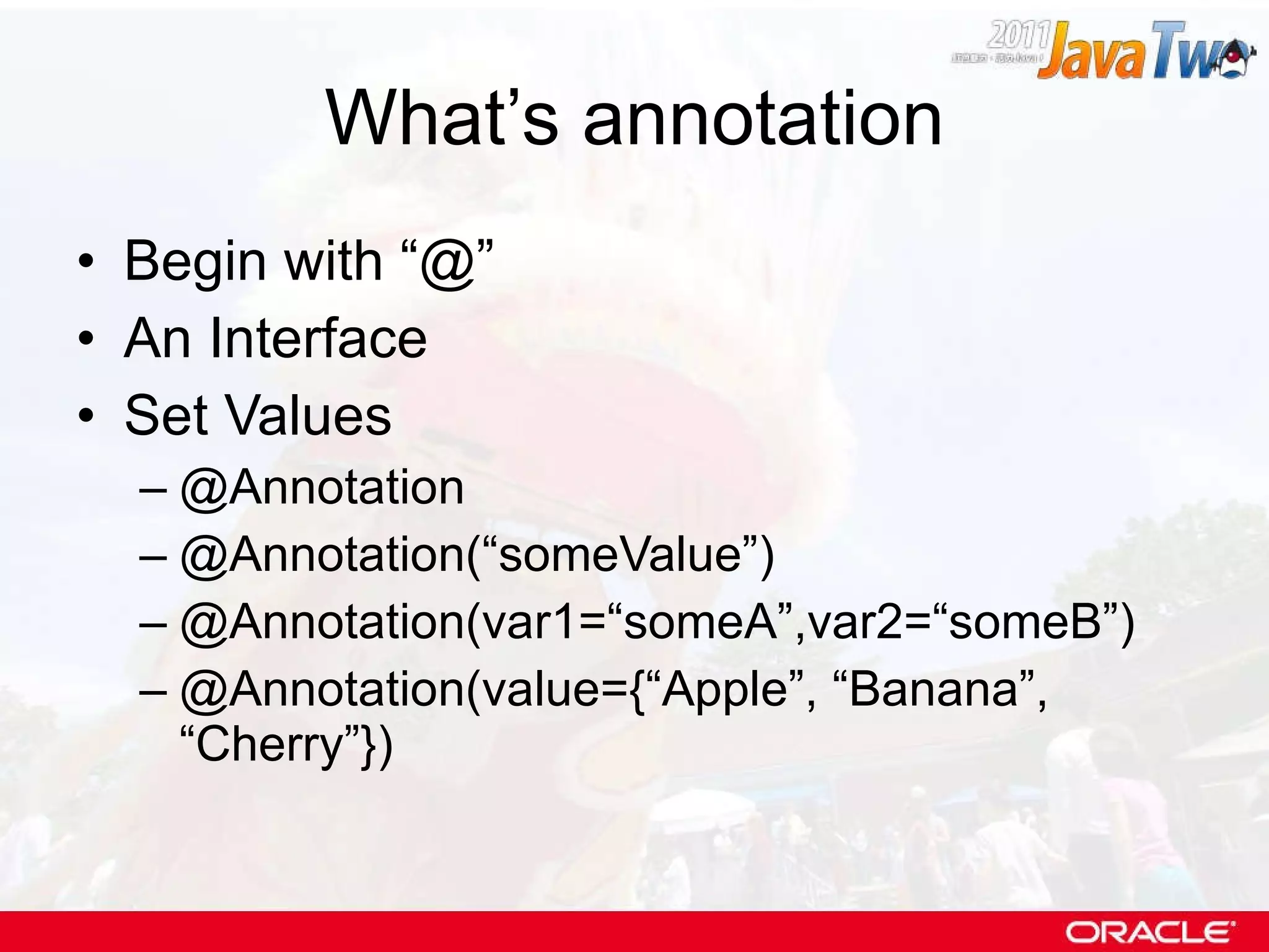 What’s annotation Begin with “@”  An Interface Set Values @Annotation @Annotation(“someValue”) @Annotation(var1=“someA”,var2=“someB”) @Annotation(value={“Apple”, “Banana”, “Cherry”}) 