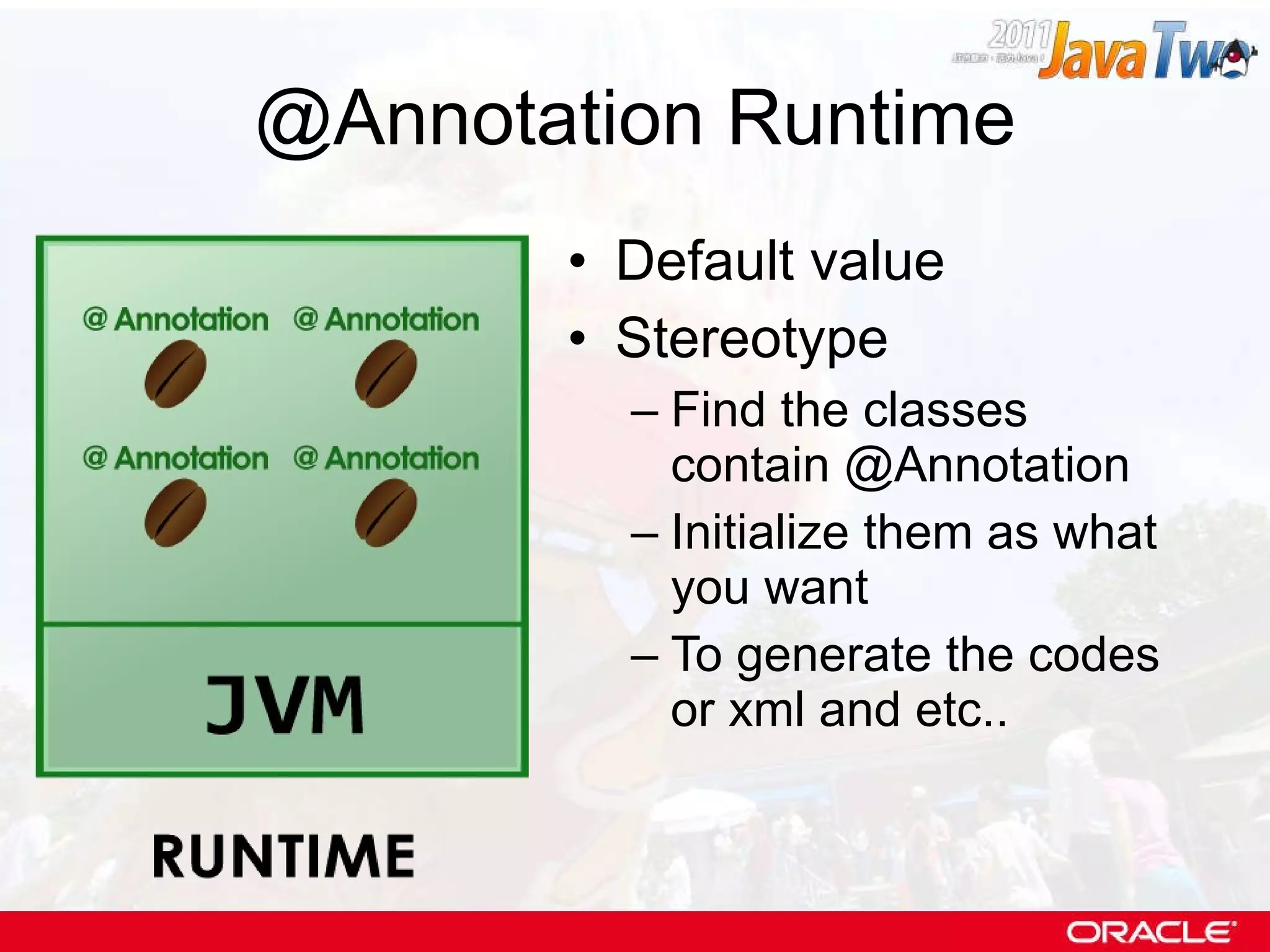 @Annotation Runtime Default value Stereotype Find the classes contain @Annotation Initialize them as what you want To generate the codes or xml and etc.. 