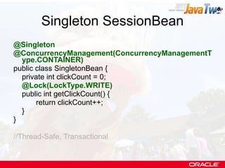 Singleton SessionBean @Singleton @ConcurrencyManagement(ConcurrencyManagementType.CONTAINER) public class SingletonBean { private int clickCount = 0; @Lock(LockType.WRITE) public int getClickCount() { return clickCount++; } } //Thread-Safe, Transactional 