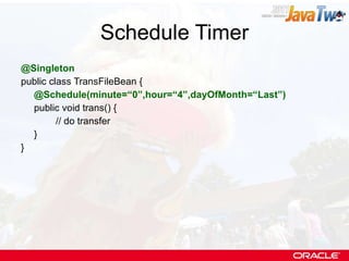 Schedule Timer @Singleton public class TransFileBean { @Schedule(minute=“0”,hour=“4”,dayOfMonth=“Last”) public void trans() { // do transfer } } 