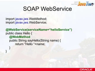 SOAP WebService import  javax.jws. WebMethod; import  javax.jws. WebService; @WebService(serviceName=“helloService”) public class Hello { @WebMethod public String sayHello(String name) { return “Hello “+name; } } 