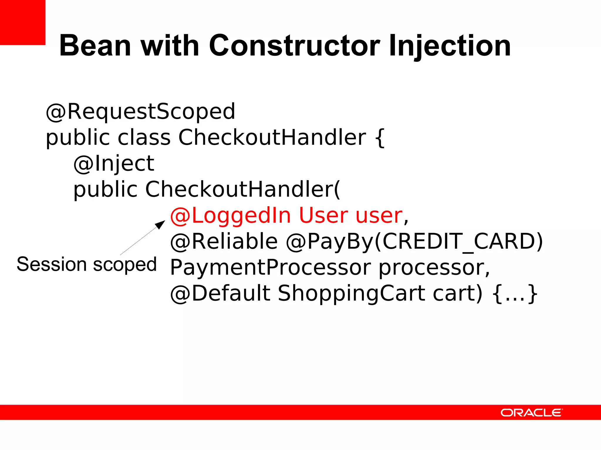 Bean with Constructor Injection

  @RequestScoped
  public class CheckoutHandler {
      @Inject
      public CheckoutHandler(
               @LoggedIn User user,
               @Reliable @PayBy(CREDIT_CARD)
Session scoped PaymentProcessor processor,
               @Default ShoppingCart cart) {…}
 