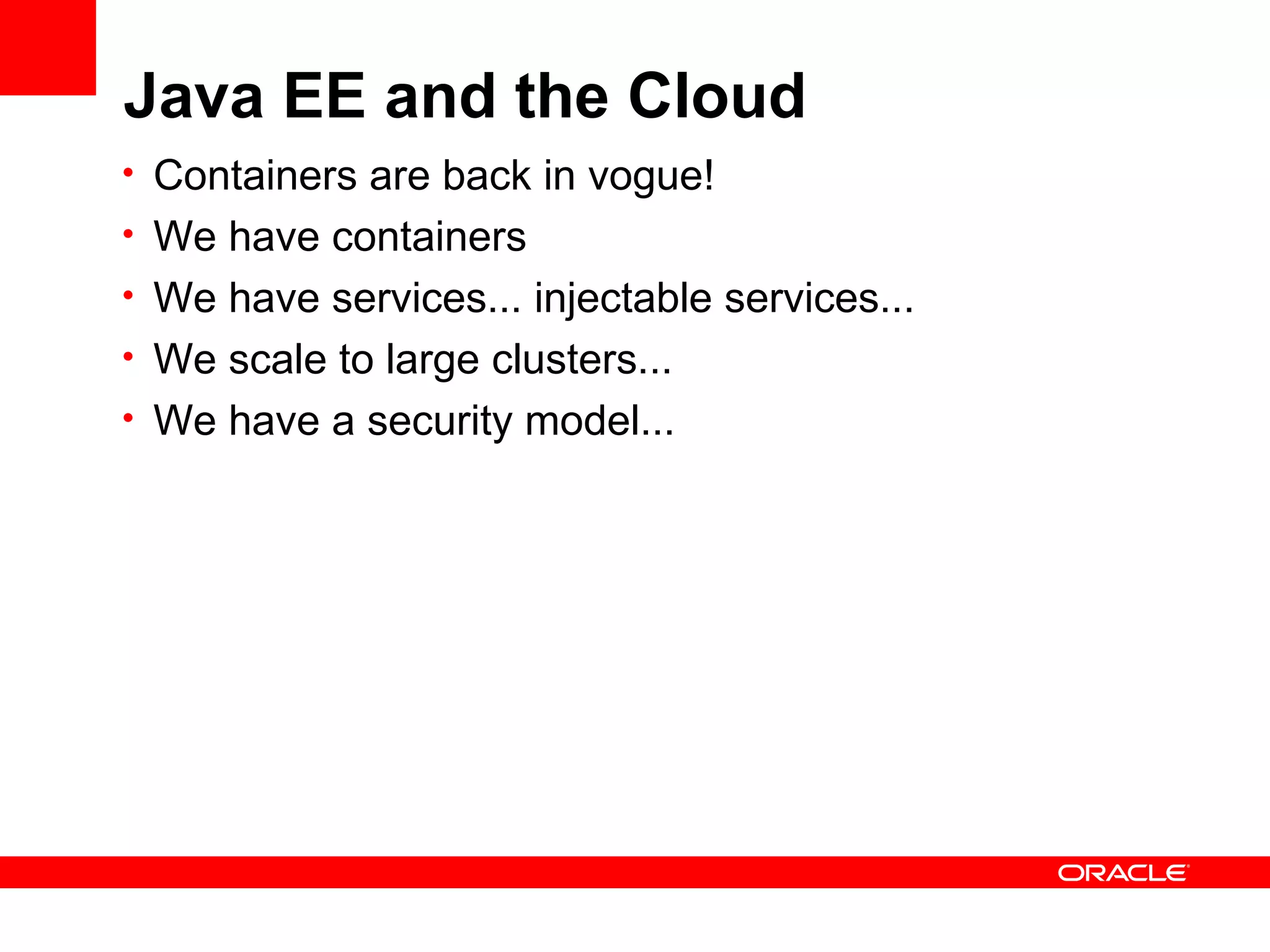 Java EE and the Cloud
• Containers are back in vogue!
• We have containers
• We have services... injectable services...
• We scale to large clusters...
• We have a security model...
 