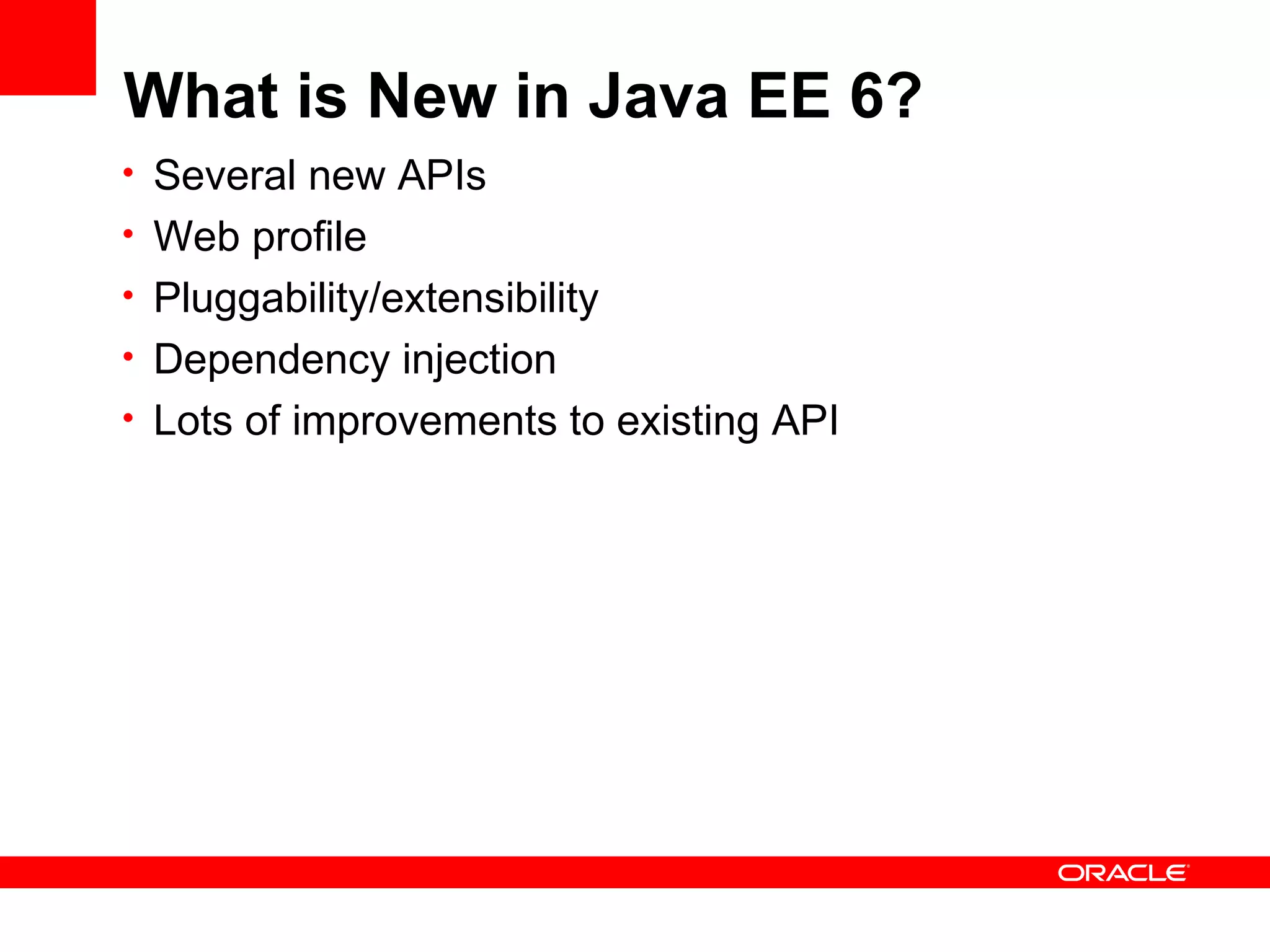 What is New in Java EE 6?
• Several new APIs
• Web profile
• Pluggability/extensibility
• Dependency injection
• Lots of improvements to existing API
 