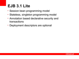 EJB 3.1 Lite
• Session bean programming model
• Stateless, singleton programming model
• Annotation based declarative security and
  transactions
• Deployment descriptors are optional
 