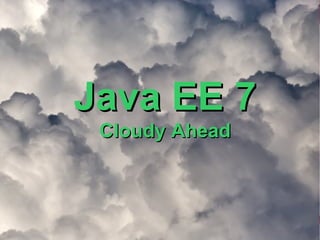 Java EE 7
 Cloudy Ahead
 