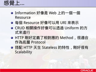 . 感覺上…
   Information 好像是 Web 上的一個一個
   Resource
   每個 Resource 好像可以用 URI 來表示
   CRUD 相關操作好像可以透過 Uniform 的方
   式來進行
   HTT...