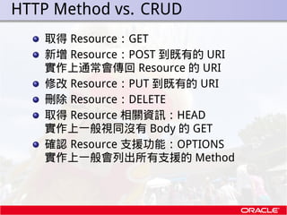 . HTTP Method vs. CRUD
     取得 Resource：GET
     新增 Resource：POST 到既有的 URI
     實作上通常會傳回 Resource 的 URI
     修改 Resource：P...