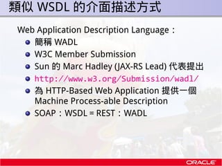 . 類似 WSDL 的介面描述方式
 Web Application Description Language：
    簡稱 WADL
    W3C Member Submission
    Sun 的 Marc Hadley (JAX-...