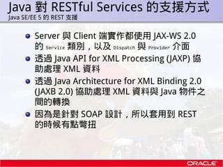 Java 對 RESTful Services 的支援方式
.   Java SE/EE 5 的 REST 支援


            Server 與 Client 端實作都使用 JAX-WS 2.0
            的 Ser...
