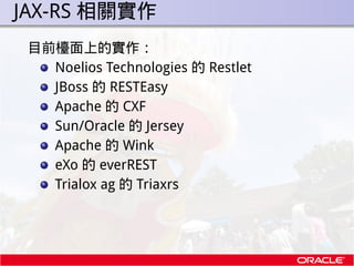 . JAX-RS 相關實作
  目前檯面上的實作：
    Noelios Technologies 的 Restlet
    JBoss 的 RESTEasy
    Apache 的 CXF
    Sun/Oracle 的 Jersey...