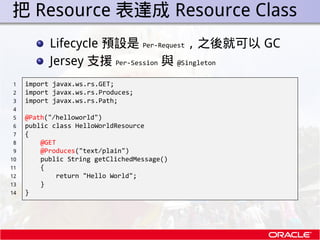 . 把 Resource 表達成 Resource Class
            Lifecycle 預設是 Per-Request，之後就可以 GC
            Jersey 支援 Per-Session 與 @Single...