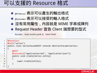 . 可以支援的 Resource 格式
           @Produces 表示可以產生的輸出格式
           @Consumes 表示可以接受的輸入格式

           沒有常用屬性，內容就是 MIME 字串或陣列
 ...