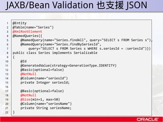 . JAXB/Bean Validation 也支援 JSON
 1    @Entity
 2    @Table(name="Series")
 3    @XmlRootElement
 4    @NamedQueries({
 5  ...