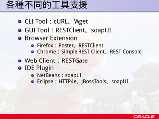. 各種不同的工具支援
   CLI Tool：cURL、Wget
   GUI Tool：RESTClient、soapUI
   Browser Extension
      Firefox：Poster、RESTClient
     ...