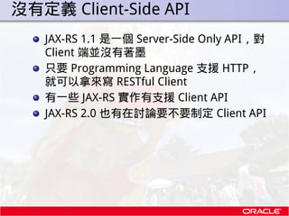 . 沒有定義 Client-Side API
     JAX-RS 1.1 是一個 Server-Side Only API，對
     Client 端並沒有著墨
     只要 Programming Language 支援 HTTP，...