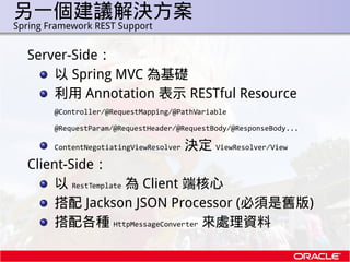 另一個建議解決方案
.   Spring Framework REST Support


      Server-Side：
          以 Spring MVC 為基礎
          利用 Annotation 表示 RES...