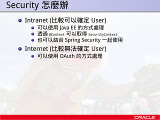 . Security 怎麼辦
     Intranet (比較可以確定 User)
        可以使用 Java EE 的方式處理
        透過 @Context 可以取得 SecurityContext
        也可以...