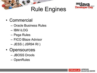 Rule Engines
? Commercial
C Oracle Business Rules
C IBM iLOG
C Pega Rules
C FICO Blaze Advisor
C JESS ( JSR94 RI )
? Opensources
C JBOSS Drools
C OpenRules
 